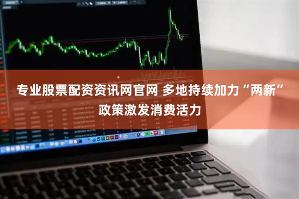专业股票配资资讯网官网 多地持续加力“两新”政策激发消费活力