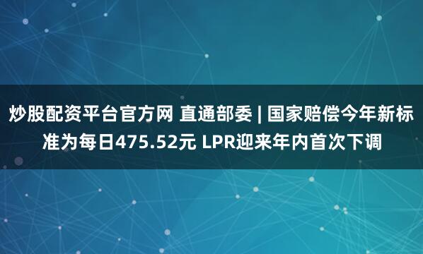 炒股配资平台官方网 直通部委 | 国家赔偿今年新标准为每日475.52元 LPR迎来年内首次下调