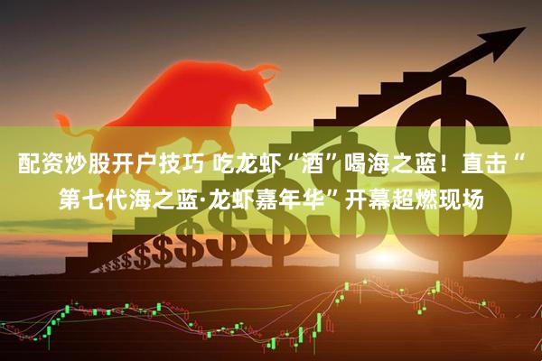 配资炒股开户技巧 吃龙虾“酒”喝海之蓝！直击“第七代海之蓝·龙虾嘉年华”开幕超燃现场