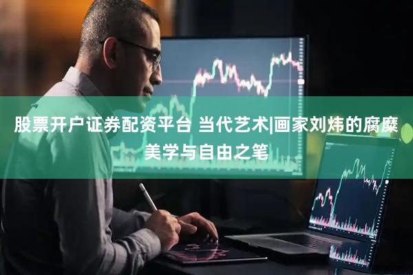 股票开户证券配资平台 当代艺术|画家刘炜的腐糜美学与自由之笔