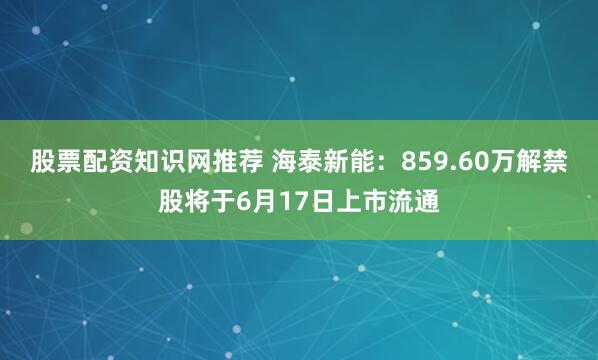 股票配资知识网推荐 海泰新能：859.60万解禁股将于6月17日上市流通