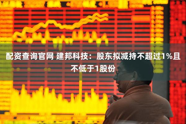 配资查询官网 建邦科技：股东拟减持不超过1%且不低于1股份
