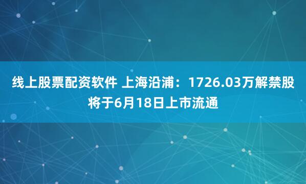 线上股票配资软件 上海沿浦：1726.03万解禁股将于6月18日上市流通