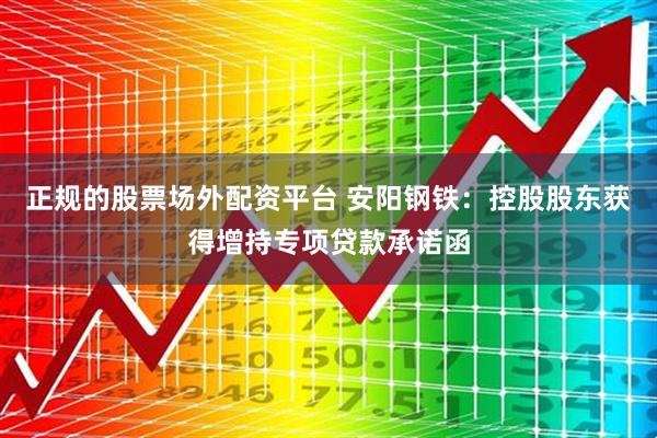 正规的股票场外配资平台 安阳钢铁：控股股东获得增持专项贷款承诺函