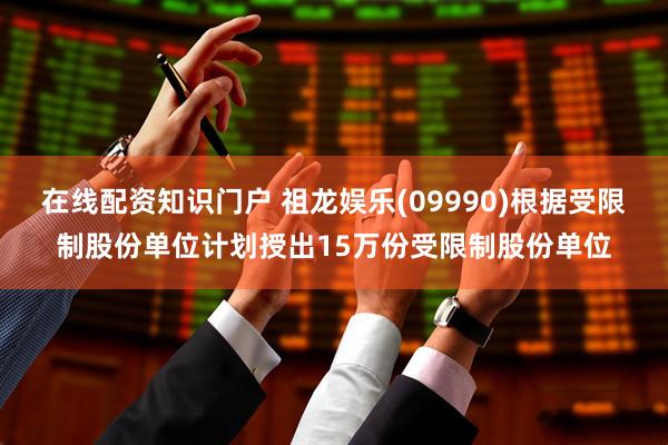 在线配资知识门户 祖龙娱乐(09990)根据受限制股份单位计划授出15万份受限制股份单位