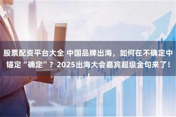 股票配资平台大全 中国品牌出海，如何在不确定中锚定“确定”？2025出海大会嘉宾超级金句来了！