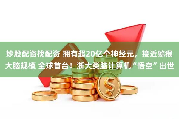 炒股配资找配资 拥有超20亿个神经元，接近猕猴大脑规模 全球首台！浙大类脑计算机“悟空”出世