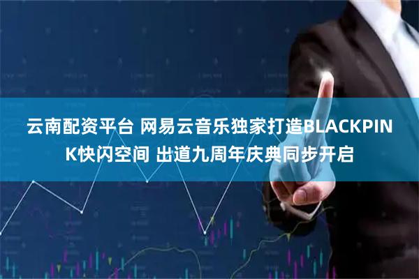 云南配资平台 网易云音乐独家打造BLACKPINK快闪空间 出道九周年庆典同步开启