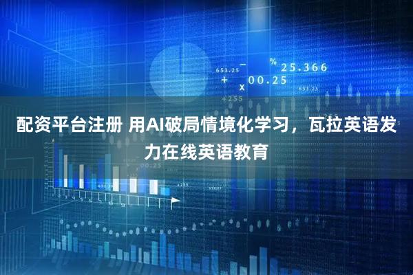 配资平台注册 用AI破局情境化学习，瓦拉英语发力在线英语教育