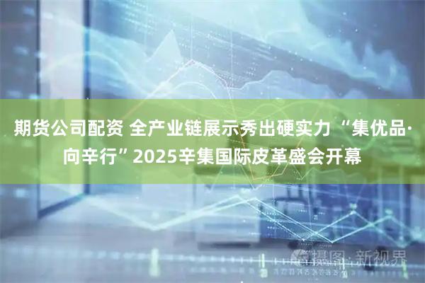 期货公司配资 全产业链展示秀出硬实力 “集优品·向辛行”2025辛集国际皮革盛会开幕