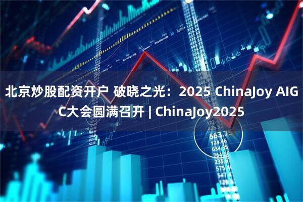 北京炒股配资开户 破晓之光：2025 ChinaJoy AIGC大会圆满召开 | ChinaJoy2025