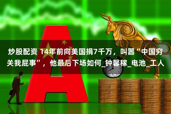 炒股配资 14年前向美国捐7千万，叫嚣“中国穷关我屁事”，他最后下场如何_钟馨稼_电池_工人