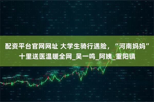 配资平台官网网址 大学生骑行遇险，“河南妈妈”十里送医温暖全网_吴一鸣_阿姨_重阳镇