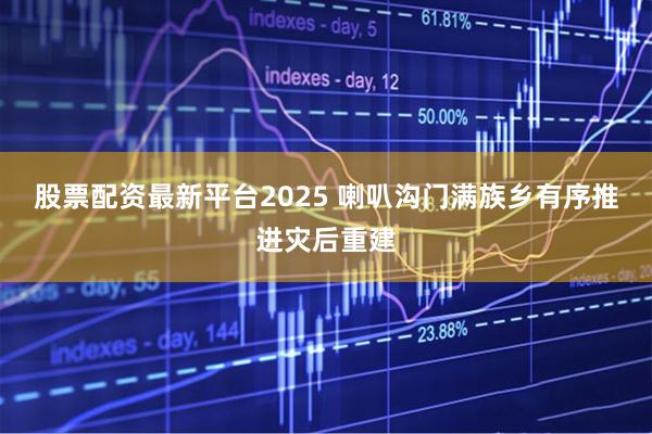 股票配资最新平台2025 喇叭沟门满族乡有序推进灾后重建