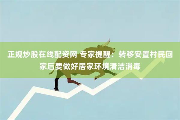 正规炒股在线配资网 专家提醒：转移安置村民回家后要做好居家环境清洁消毒