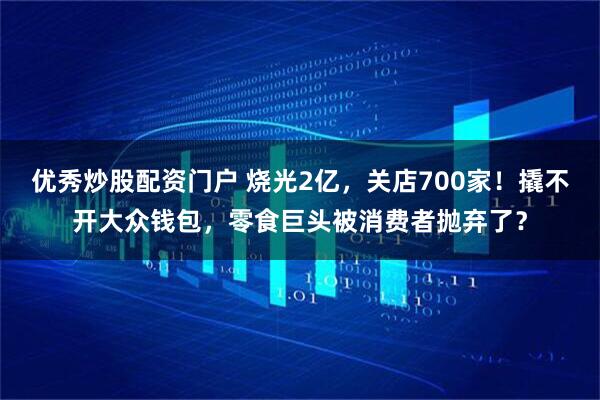 优秀炒股配资门户 烧光2亿，关店700家！撬不开大众钱包，零食巨头被消费者抛弃了？