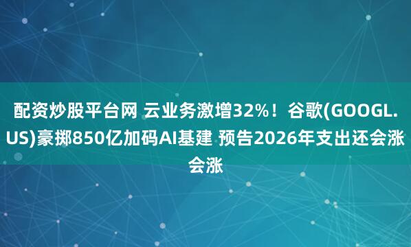 配资炒股平台网 云业务激增32%！谷歌(GOOGL.US)豪掷850亿加码AI基建 预告2026年支出还会涨