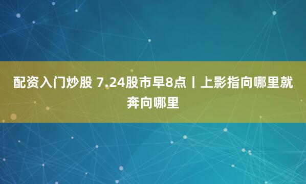 配资入门炒股 7.24股市早8点丨上影指向哪里就奔向哪里