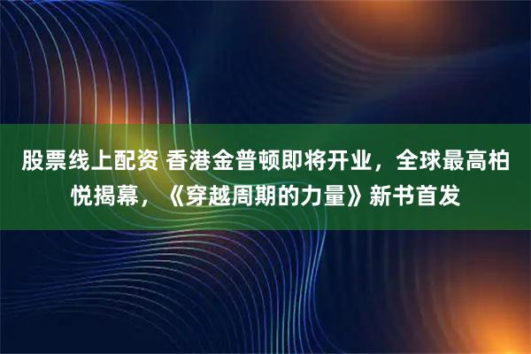 股票线上配资 香港金普顿即将开业，全球最高柏悦揭幕，《穿越周期的力量》新书首发