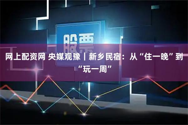 网上配资网 央媒观豫｜新乡民宿：从“住一晚”到“玩一周”