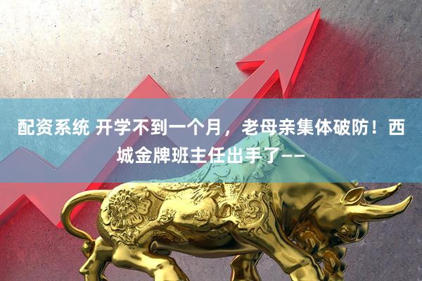 配资系统 开学不到一个月，老母亲集体破防！西城金牌班主任出手了——
