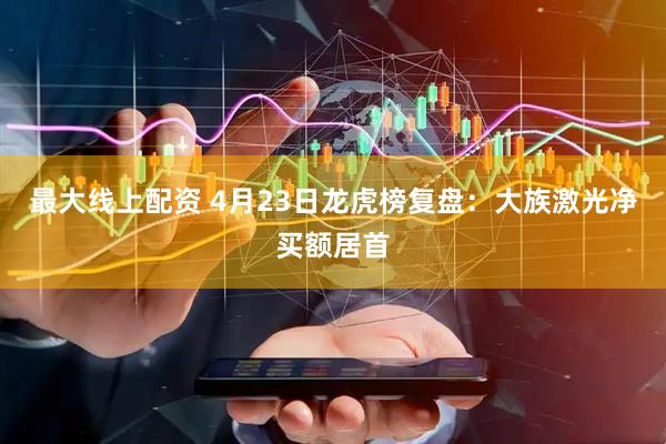 最大线上配资 4月23日龙虎榜复盘：大族激光净买额居首